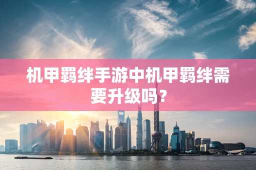 机甲羁绊手游中机甲羁绊需要升级吗？