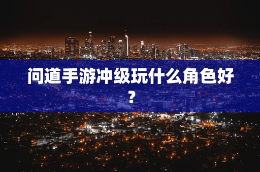 问道手游冲级玩什么角色好？