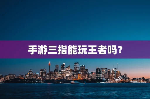 手游三指能玩王者吗？