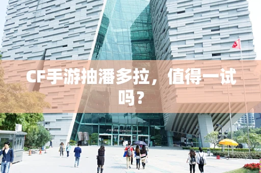 CF手游抽潘多拉，值得一试吗？