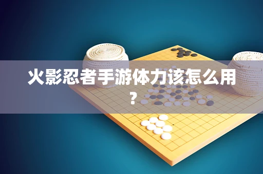火影忍者手游体力该怎么用？