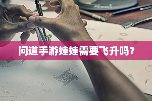 问道手游娃娃需要飞升吗？