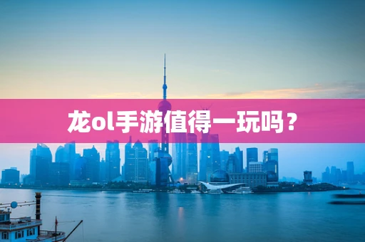 龙ol手游值得一玩吗？