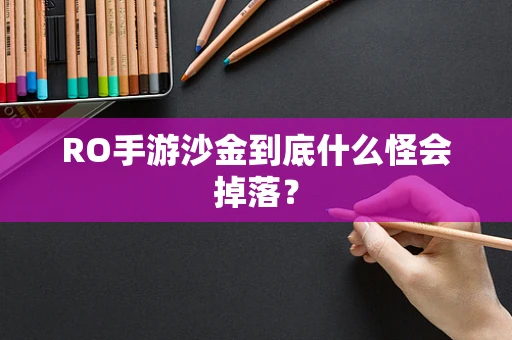 RO手游沙金到底什么怪会掉落？