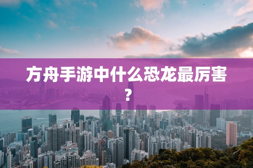 方舟手游中什么恐龙最厉害？