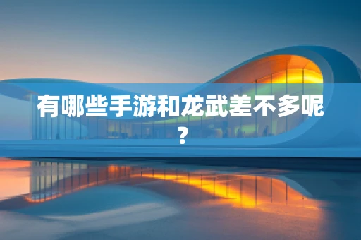 有哪些手游和龙武差不多呢？