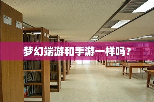 梦幻端游和手游一样吗？