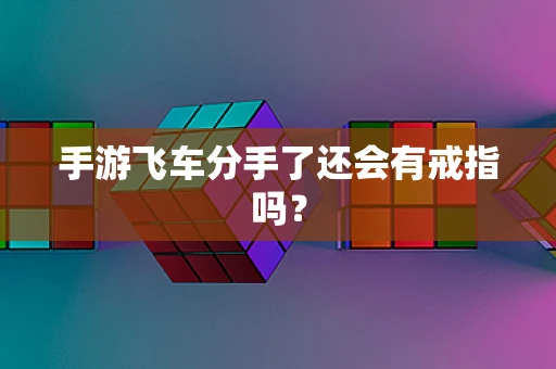手游飞车分手了还会有戒指吗？