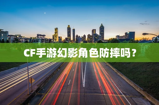 CF手游幻影角色防摔吗？