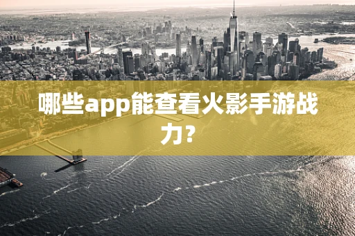 哪些app能查看火影手游战力？