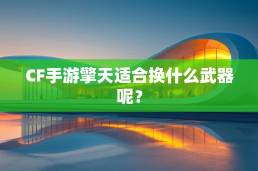 CF手游擎天适合换什么武器呢？