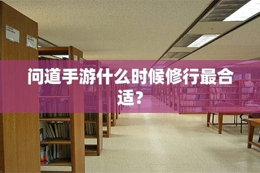 问道手游什么时候修行最合适？