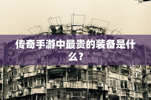 传奇手游中最贵的装备是什么？
