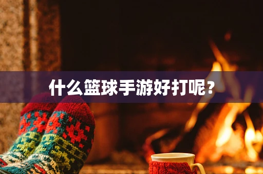 什么篮球手游好打呢？