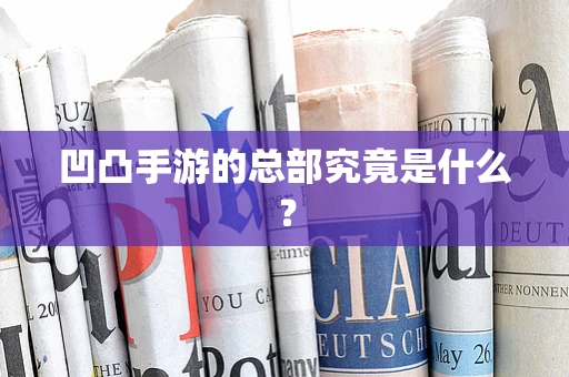 凹凸手游的总部究竟是什么？