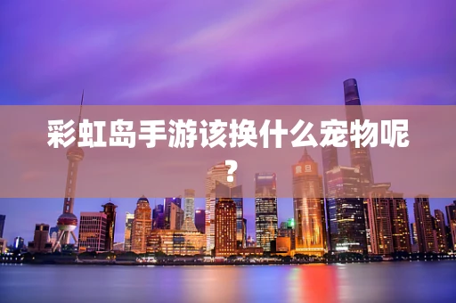 彩虹岛手游该换什么宠物呢？