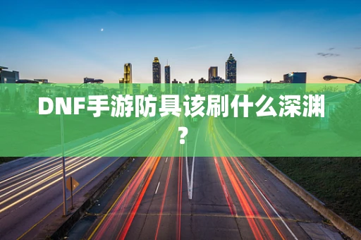 DNF手游防具该刷什么深渊？