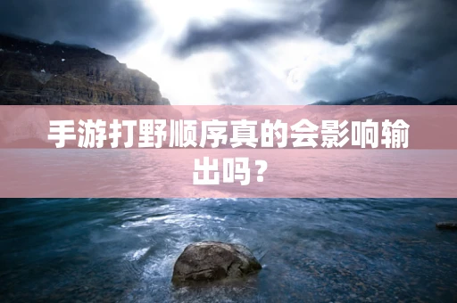 手游打野顺序真的会影响输出吗？
