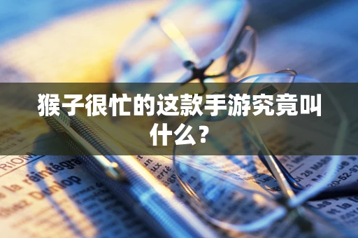 猴子很忙的这款手游究竟叫什么？