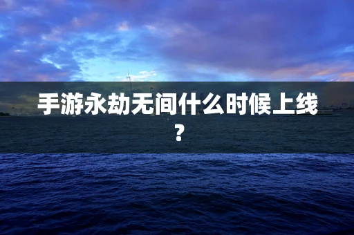 手游永劫无间什么时候上线？