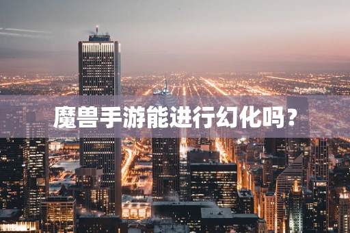 魔兽手游能进行幻化吗？