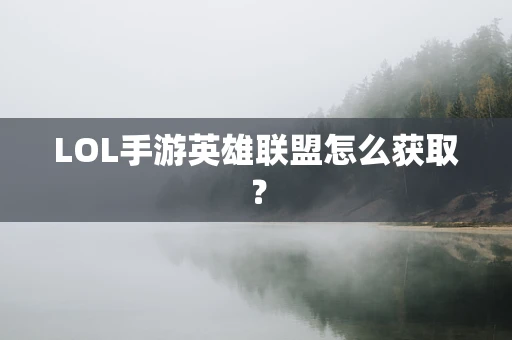 LOL手游英雄联盟怎么获取？