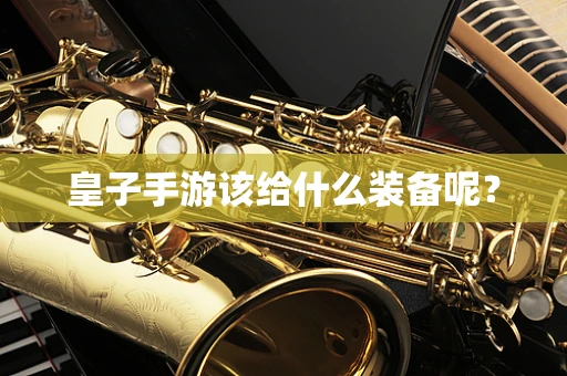 皇子手游该给什么装备呢？