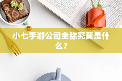 小七手游公司全称究竟是什么？