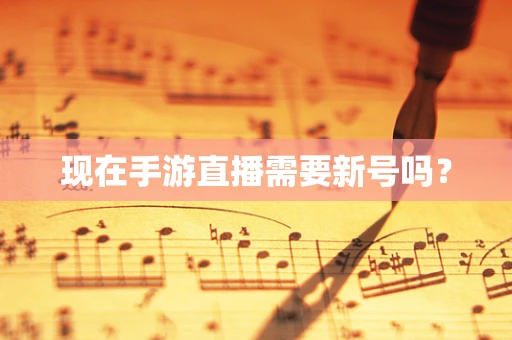 现在手游直播需要新号吗？