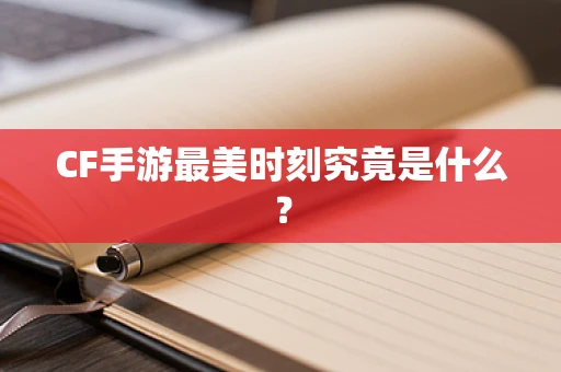 CF手游最美时刻究竟是什么？