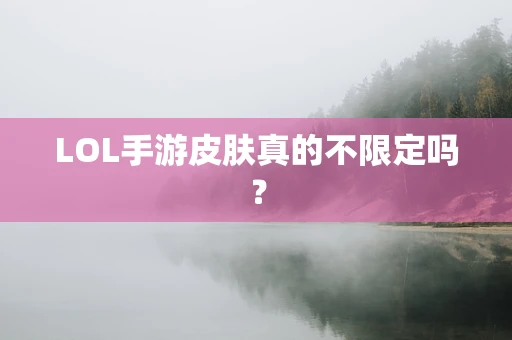 LOL手游皮肤真的不限定吗？