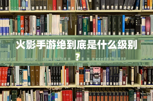 火影手游绝到底是什么级别？