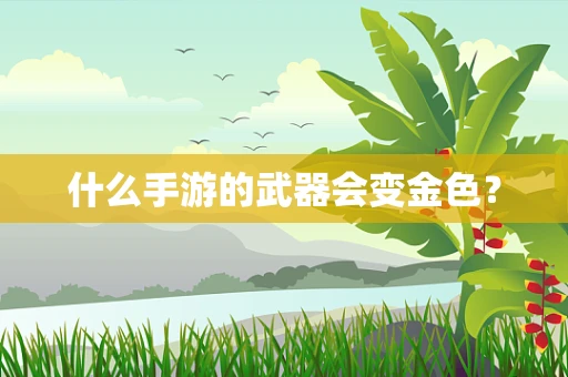 什么手游的武器会变金色？
