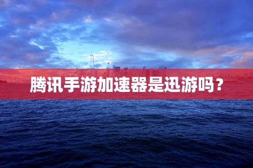腾讯手游加速器是迅游吗？