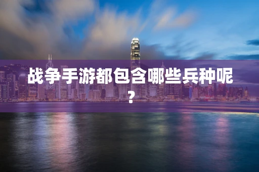 战争手游都包含哪些兵种呢？