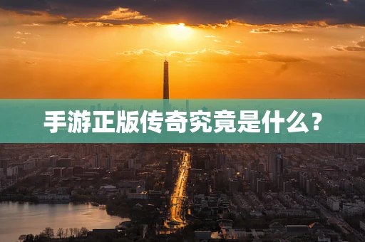 手游正版传奇究竟是什么？