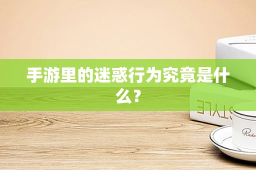 手游里的迷惑行为究竟是什么？