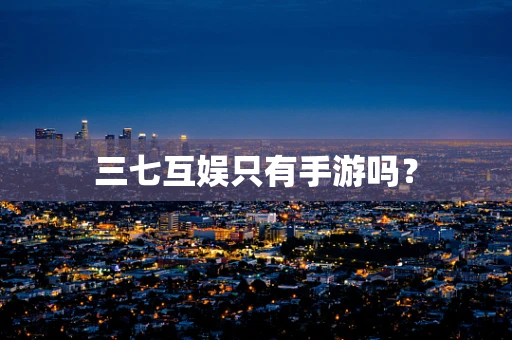 三七互娱只有手游吗？