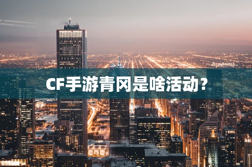 CF手游青冈是啥活动？