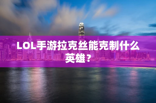 LOL手游拉克丝能克制什么英雄？
