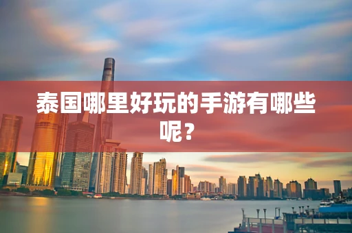 泰国哪里好玩的手游有哪些呢？
