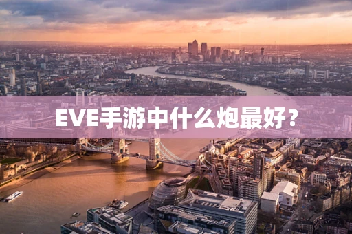 EVE手游中什么炮最好？