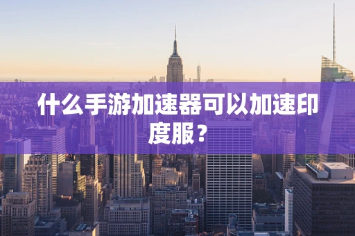 什么手游加速器可以加速印度服？