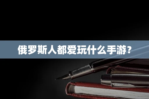 俄罗斯人都爱玩什么手游？
