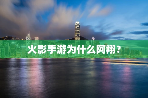 火影手游为什么阿翔？