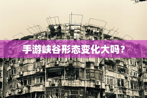 手游峡谷形态变化大吗？