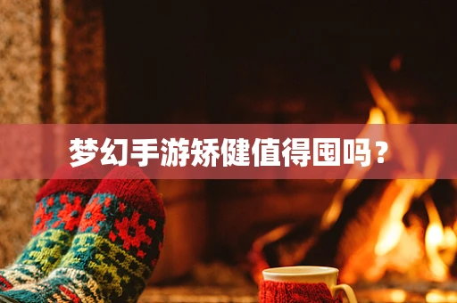 梦幻手游矫健值得囤吗？