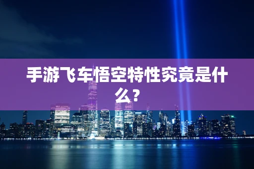 手游飞车悟空特性究竟是什么？