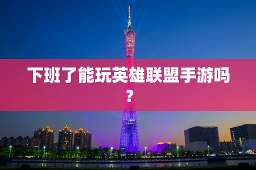 下班了能玩英雄联盟手游吗？