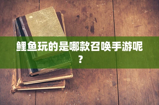 鲤鱼玩的是哪款召唤手游呢？